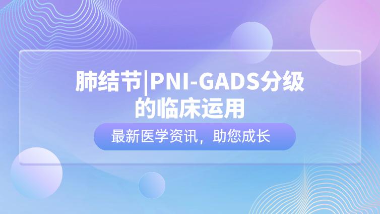 肺结节|PNI-GADS分级的临床运用(0-Ⅱ级)